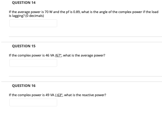 QUESTION 14 If the average power is 70 W and the pf is 0.89, what is the angle of the complex power if the load is lagging? (