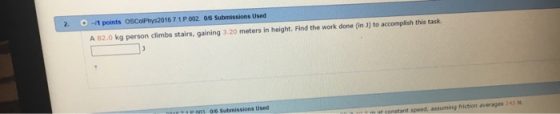 2. -1 points 16 7,1.P.002. 0/6 Submissions Used A 82.0 kg person climbs stairs, gaining 3.20 meters in height. Find the work done (in J) to accomplish this task P O6 Submissions Used ronstant speed, assuming friction averages 245 N.