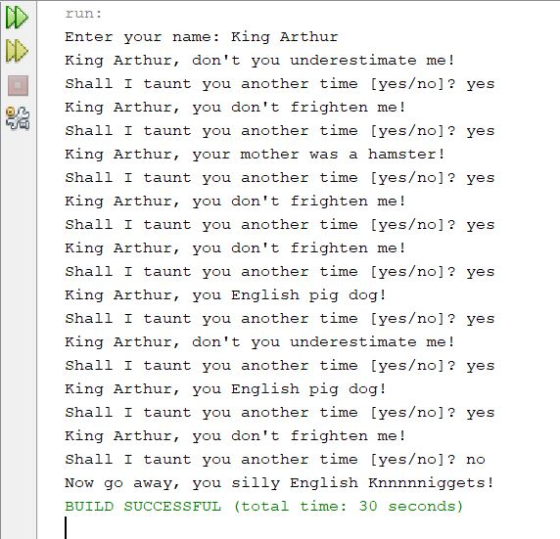 run: Enter your name: King Arthur King Arthur, dont you underestimate me! Shall I taunt you another time (yes/no]? yes King