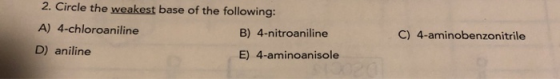 2. Circle the weakest base of the following: A) 4-chloroaniline B) 4-nitroaniline C) 4-aminobenzonitrile D) aniline E) 4-amin