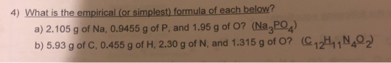 4) What is the empirical (or simplest) formula of each below? a) 2.105 g of Na, 0.9455 g of P, and 1.95 g of O? (Na3 POA b) 5
