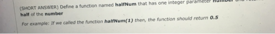 (SHORT ANSWER) Define a function named halfNum that has one integer paramétel half of the number For example: If we called th