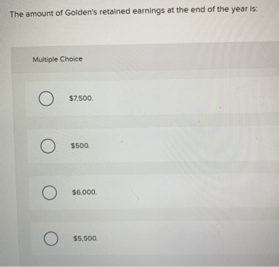 The amount of Goldens retained earnings at the end of the year is: Multiple Choice o $7,500. o О $500. o $6,000. o $5,500.