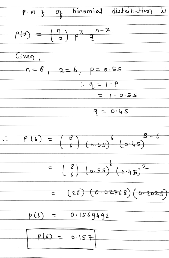 p.m. b of binomial disteibution is 2 n-x p(a) ( 2 ) bu Given, n=8 a=6, p=0.55 ::q=1-P 11 1-0.5s q=0.45 i. G 8-6 P (6) - (8 (0