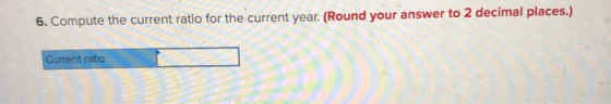 6. Compute the current ratio for the current year. (Round your answer to 2 decimal places.) Current ratio