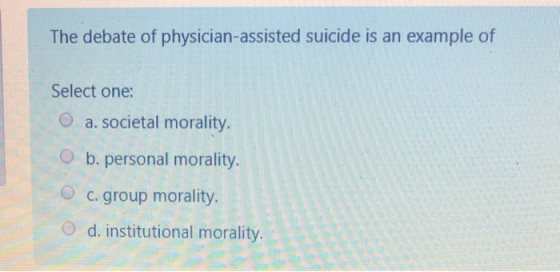 The debate of physician-assisted suicide is an example of Select one: a. societal morality, b. personal morality. c. group mo