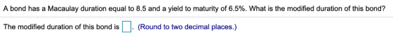 A bond has a Macaulay duration equal to 8.5 and a yield to maturity of 6.5%. What is the modified duration of this bond? The