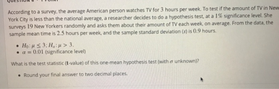 QUESTION According to a survey, the average American person watches TV for 3 hours per week. To test if the amount of TV in N