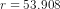 r = 53.908