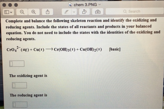 chem 3.PNG Search Complete and balance the following skeleton reaction and identify the oxidizing and reducing agents. Include the states of all reactants and products in your balanced equation. You do not need to include the states with the identities of the oxidizing and reducing agents. Cro (aq) Cu(s) Cr(OH)3(s) Cu oHD2(s) [basic] The oxidizing agent is The reducing agent is