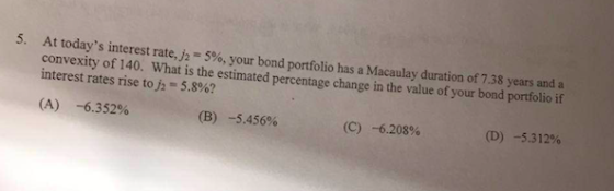At todays interest rate,J2-5%, your bond portfolio has a Macaulay duration of 7.38 years and a convexity of 140. What is the