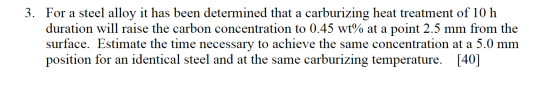 3. For a steel alloy it has been determined that a carburizing heat treatment of 10 h duration will raise the carbon concentr