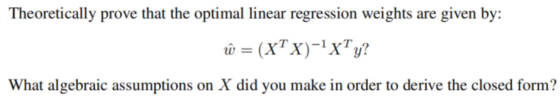 - Theoretically prove that the optimal linear regression weights are given by: û = (XT X)-?xTy? What algebraic assumptions on