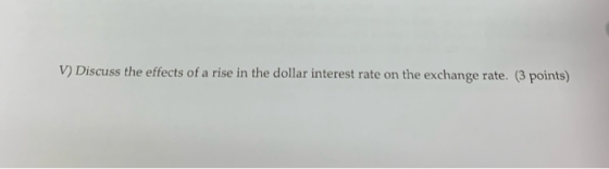 V) Discuss the effects of a rise in the dollar interest rate on the exchange rate. (3 points)