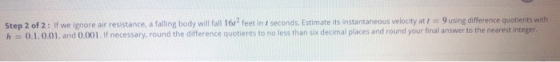 Step 2 of 2: If we ignore air resistance, a falling body will fall 16/?feet in seconds. Estimate its instantaneous velocity a