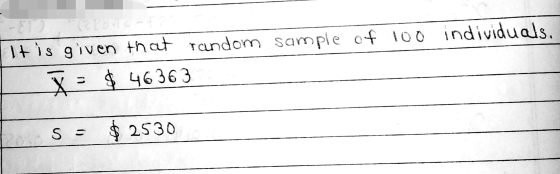 It is given that random sample of 100 individuals. X = $ 46363 S s $ 2530