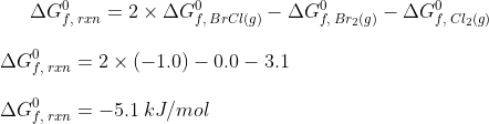 \Delta G^0_{f, \: rxn} =2 \times \Delta G^0_{f, \: BrCl(g)} - \Delta G^0_{f, \: Br_2(g)} - \Delta G^0_{f, \: Cl_2(g)} \\ \:\\ \: \Delta G^0_{f, \: rxn} = 2 \times (-1.0) - 0.0-3.1 \\ \:\\ \: \Delta G^0_{f, \: rxn} = -5.1 \: kJ/mol