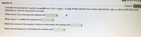 Question 14 of 27 Save A Question 14 12 points Consider this exothermic reaction at equilibrium: 2C(s) + O2(8) -- 200(g). Pre