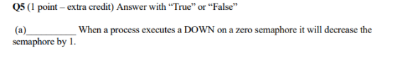 05 (1 point - extra credit) Answer with “True” or “False (a) When a process executes a DOWN on a zero semaphore it will decr