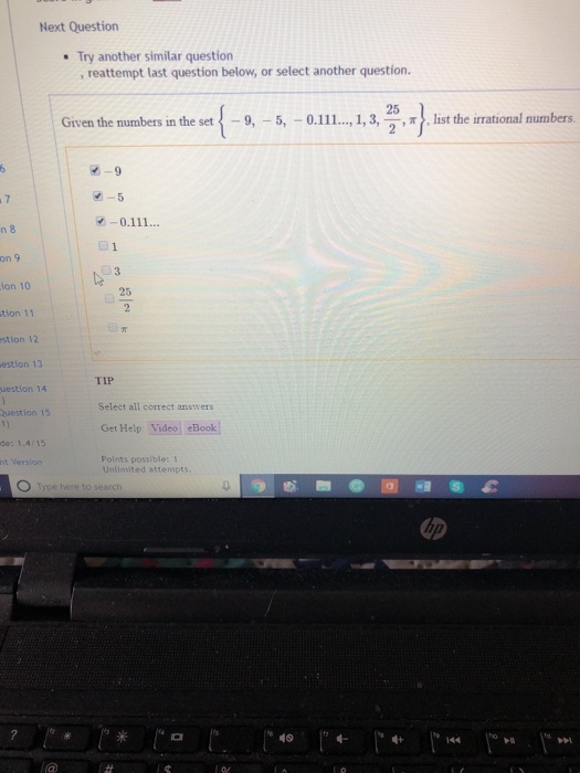 Next Question Try another similar question , reattempt last question below, or select another question. Given the numbers in the set { ,1, 3,25가 list the irrational mumbers. -9,-5,-0.111 7 n 8 on 9 ion 10 tion 11 stion 12 estlon 13 25 TIP uestion 14 Select all correct answers Get Help Video eBook Points possible: 1 Question 15 de: 1.4/15 nt Version nlimited attempts の