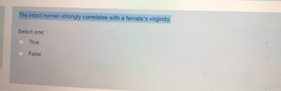 The intact hymen strongly correlates with a females virginity. Select one: True False