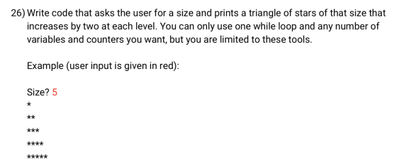 26) Write code that asks the user for a size and prints a triangle of stars of that size that increases by two at each level.