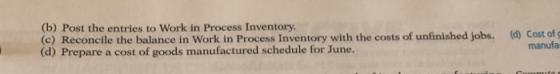 (b) Post the entries to Work in Process Inventory (c) Reconcile the balance (d) Cost of g manufa in Work in Process Inventory with the costs of unfinished jobs. (d) Prepare a cost of goods manufactured schedule for June.