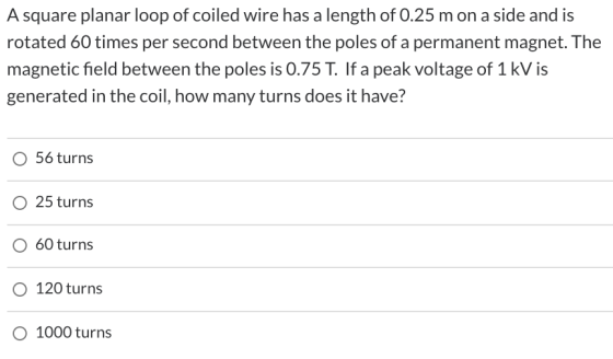 A square planar loop of coiled wire has a length of 0.25 m on a side and is rotated 60 times per second between the poles of