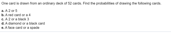 One card is drawn from an ordinary deck of 52 cards. Find the probabilities of drawing the following cards. a. A 2 or 5 b. A
