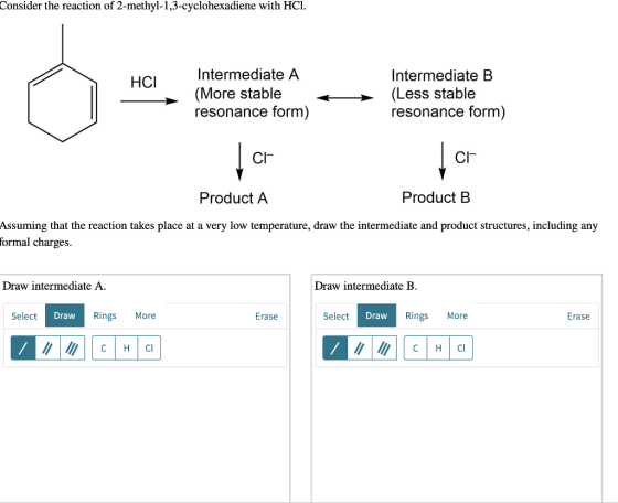 Consider the reaction of 2-methyl-1,3-cyclohexadiene with HCl Intermediate A Intermediate B НCІ (Less stable resonance form)