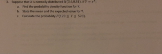 3. Suppose that X is normally distributed N(3.6,0.81).IfY a. Find the probability density function for Y b. State the mean an