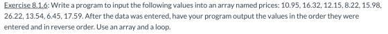 Exercise 8.1.6: Write a program to input the following values into an array named prices: 10.95, 16.32, 12.15, 8.22, 15.98, 2