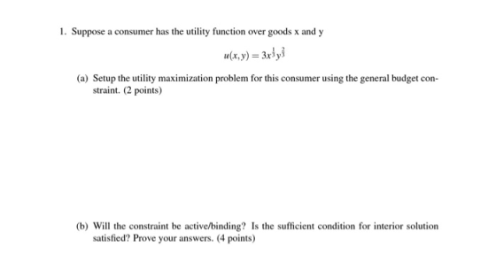 1. Suppose a consumer has the utility function over goods x and y u(x,y) = 3x{y} (a) Setup the utility maximization problem f