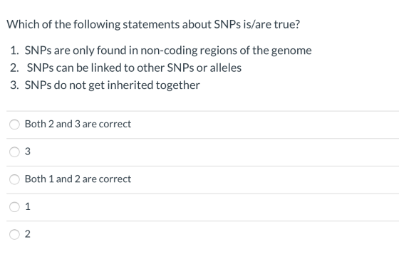 Which of the following statements about SNPs is/are true? 1. SNPs are only found in non-coding regions of the genome 2. SNPs