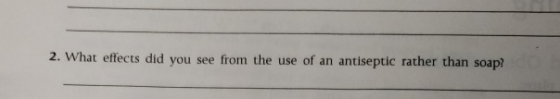 2. What effects did you see from the use of an antiseptic rather than soap?