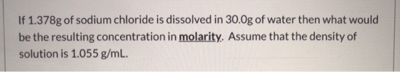 If 1.378g of sodium chloride is dissolved in 30.0g of water then what would be the resulting concentration in molarity. Assum