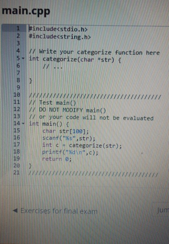 main.cpp SY 1 #include<stdio.h> 2 #include<string.h> 3 4 // Write your categorize function here 5- int categorize(char *str)