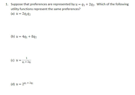 1. Suppose that preferences are represented by u q1 2q2. Which of the following utility functions represent the same preferences? (a) u 2q192 (b) u 41 8q2 91 + 2q2 (d) u 2+22