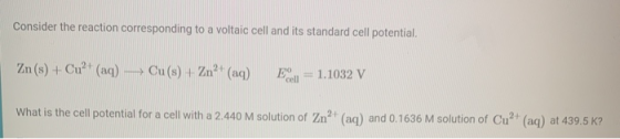 Consider the reaction corresponding to a voltaic cell and its standard cell potential. Zn(s) + Cu2+ (aq) Cu(s) + Zn2+ (aq) ЕО