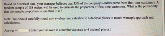 Based on historical data, your manager believes that 33% of the companys orders come from first-time customers. A random sam