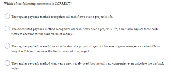Which of the following statements is CORRECT? The regular payback method recognizes all cash flows over a projects life. The