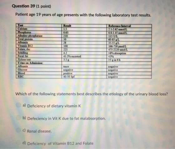 Question 39 (1 point) Patient age 19 years of age presents with the following laboratory test results. Test Calcium Phosphoru