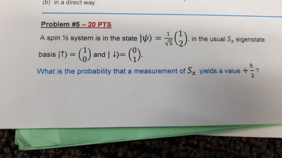 (b) in a direct way Problem #5-20 PTS A spin % system is in the state l) in the usual S2 eigenstate basis IT) - What is the probability that a measurement of Sx yields a value? basis |T) - (a) and | )-(1 2