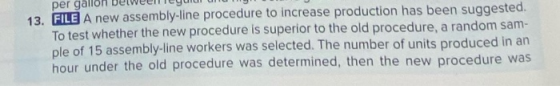 per gallo 13. FILE A new assembly-line procedure to increase production has been suggested. To test whether the new procedure