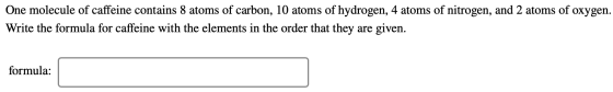 One molecule of caffeine contains 8 atoms of carbon, 10 atoms of hydrogen, 4 atoms of nitrogen, and 2 atoms of oxygen. Write