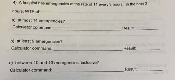 4) A hospital has emergencies at the rate of 11 every 3 hours. In the next 3 hours, WTP of a) at most 14 emergencies? Calcula