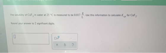 The solubility of Caf, in water at 25°C is measured to Use this information to calculate K for CaF2. Round your answer to 2 s