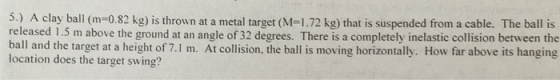 A clay ball (m=0.82 kg) is thrown at a metal targe