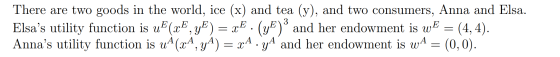 There are two goods in the world, ice (x) and tea (y), and two consumers, Anna and Elsa. Elsas utility function is uF(xE, YE