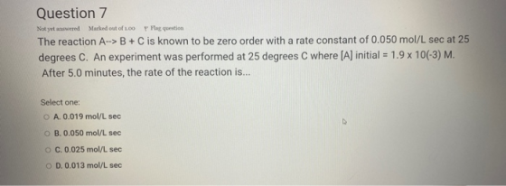 Not yet answered Marked out of 1.00 Question 7 F Flag question The reaction A--> B + C is known to be zero order with a rate